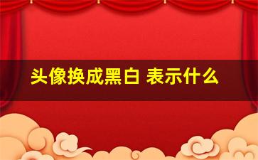 头像换成黑白 表示什么